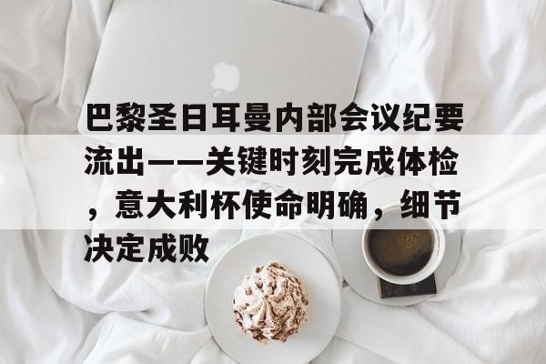 爱游戏网址-巴黎圣日耳曼内部会议纪要流出——关键时刻完成体检，意大利杯使命明确，细节决定成败的简单介绍