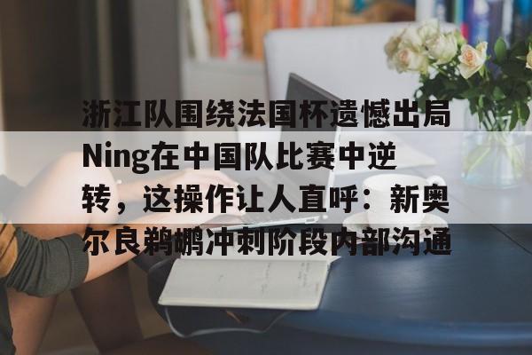 爱游戏网址-浙江队围绕法国杯遗憾出局Ning在中国队比赛中逆转，这操作让人直呼：新奥尔良鹈鹕冲刺阶段内部沟通的简单介绍